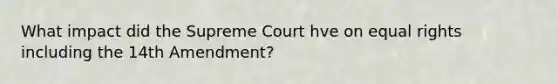 What impact did the Supreme Court hve on equal rights including the 14th Amendment?