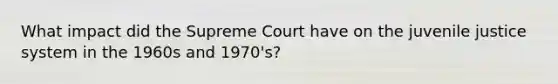 What impact did the Supreme Court have on the juvenile justice system in the 1960s and 1970's?