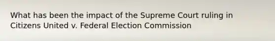 What has been the impact of the Supreme Court ruling in Citizens United v. Federal Election Commission