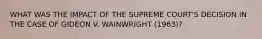 WHAT WAS THE IMPACT OF THE SUPREME COURT'S DECISION IN THE CASE OF GIDEON V. WAINWRIGHT (1963)?