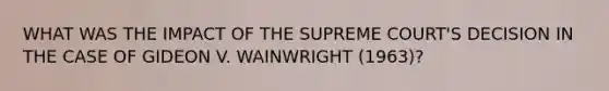 WHAT WAS THE IMPACT OF THE SUPREME COURT'S DECISION IN THE CASE OF GIDEON V. WAINWRIGHT (1963)?