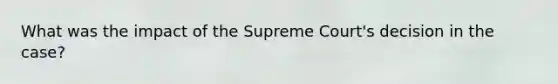 What was the impact of the Supreme Court's decision in the case?