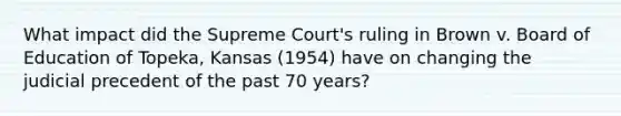 What impact did the Supreme Court's ruling in Brown v. Board of Education of Topeka, Kansas (1954) have on changing the judicial precedent of the past 70 years?