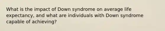 What is the impact of Down syndrome on average life expectancy, and what are individuals with Down syndrome capable of achieving?