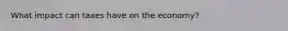 What impact can taxes have on the economy?