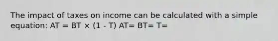 The impact of taxes on income can be calculated with a simple equation: AT = BT × (1 - T) AT= BT= T=