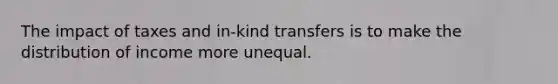 The impact of taxes and in-kind transfers is to make the distribution of income more unequal.