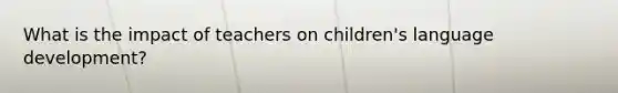 What is the impact of teachers on children's language development?