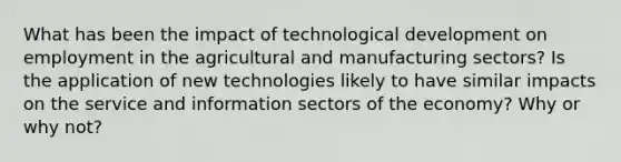 What has been the impact of technological development on employment in the agricultural and manufacturing sectors? Is the application of new technologies likely to have similar impacts on the service and information sectors of the economy? Why or why not?