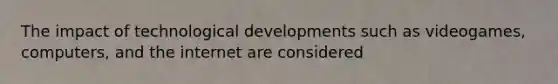 The impact of technological developments such as videogames, computers, and the internet are considered