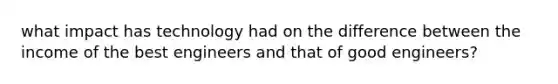 what impact has technology had on the difference between the income of the best engineers and that of good engineers?