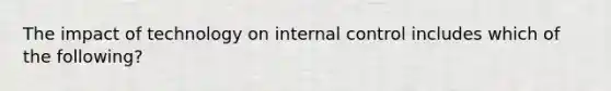 The impact of technology on internal control includes which of the following?