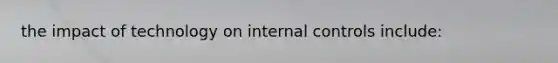 the impact of technology on internal controls include: