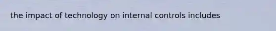 the impact of technology on internal controls includes