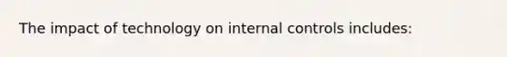 The impact of technology on internal controls includes: