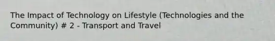 The Impact of Technology on Lifestyle (Technologies and the Community) # 2 - Transport and Travel