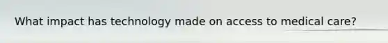 What impact has technology made on access to medical care?
