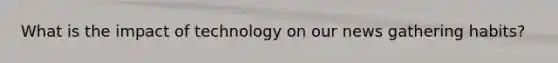 What is the impact of technology on our news gathering habits?