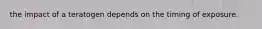 the impact of a teratogen depends on the timing of exposure.