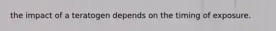 the impact of a teratogen depends on the timing of exposure.
