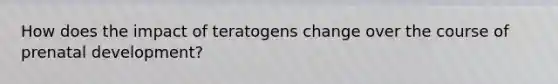 How does the impact of teratogens change over the course of prenatal development?