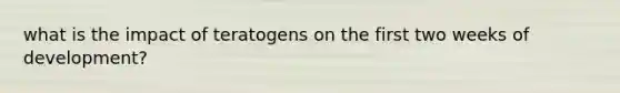 what is the impact of teratogens on the first two weeks of development?