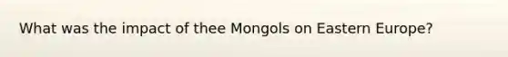 What was the impact of thee Mongols on Eastern Europe?