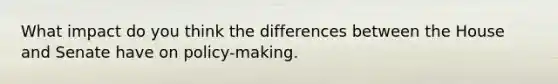 What impact do you think the differences between the House and Senate have on policy-making.