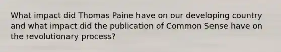 What impact did Thomas Paine have on our developing country and what impact did the publication of Common Sense have on the revolutionary process?