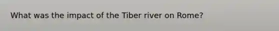 What was the impact of the Tiber river on Rome?