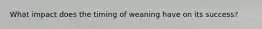 What impact does the timing of weaning have on its success?