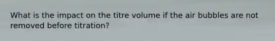 What is the impact on the titre volume if the air bubbles are not removed before titration?