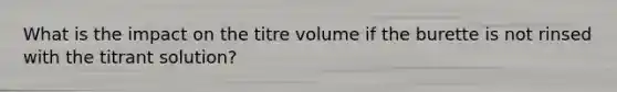 What is the impact on the titre volume if the burette is not rinsed with the titrant solution?