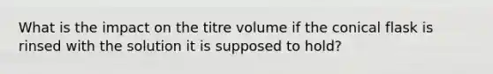 What is the impact on the titre volume if the conical flask is rinsed with the solution it is supposed to hold?