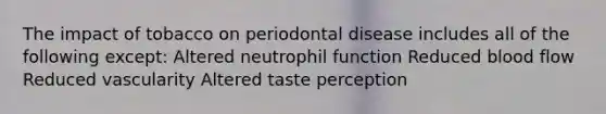 The impact of tobacco on periodontal disease includes all of the following except: Altered neutrophil function Reduced blood flow Reduced vascularity Altered taste perception