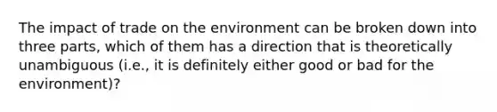 The impact of trade on the environment can be broken down into three parts, which of them has a direction that is theoretically unambiguous (i.e., it is definitely either good or bad for the environment)?