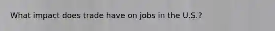 What impact does trade have on jobs in the U.S.?