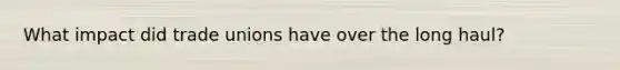 What impact did trade unions have over the long haul?
