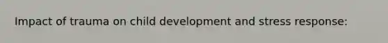 Impact of trauma on child development and stress response: