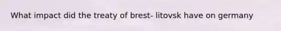 What impact did the treaty of brest- litovsk have on germany