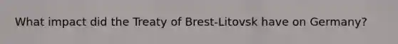 What impact did the Treaty of Brest-Litovsk have on Germany?