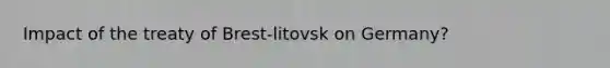 Impact of the treaty of Brest-litovsk on Germany?