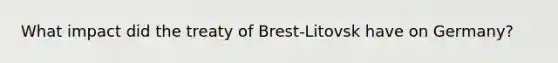 What impact did the treaty of Brest-Litovsk have on Germany?