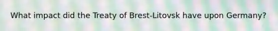 What impact did the Treaty of Brest-Litovsk have upon Germany?