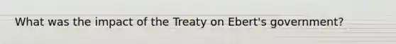 What was the impact of the Treaty on Ebert's government?