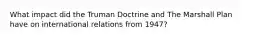 What impact did the Truman Doctrine and The Marshall Plan have on international relations from 1947?