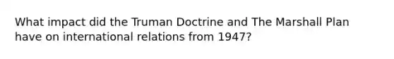 What impact did the Truman Doctrine and The Marshall Plan have on international relations from 1947?