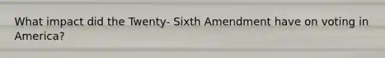 What impact did the Twenty- Sixth Amendment have on voting in America?
