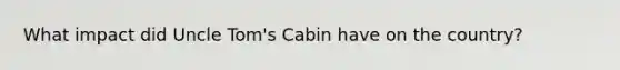 What impact did Uncle Tom's Cabin have on the country?