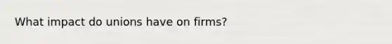 What impact do unions have on firms?